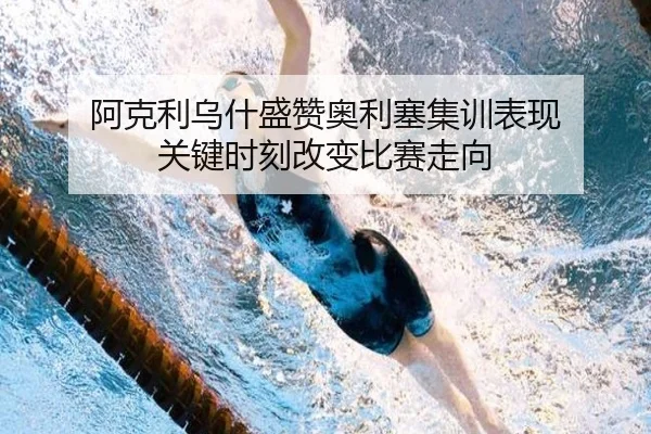 阿克利乌什盛赞奥利塞集训表现 关键时刻改变比赛走向